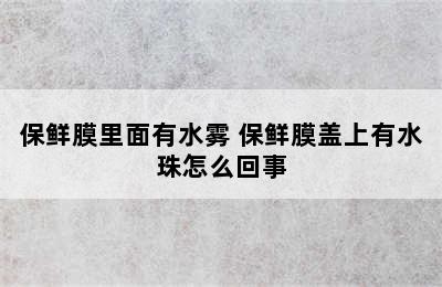 保鲜膜里面有水雾 保鲜膜盖上有水珠怎么回事